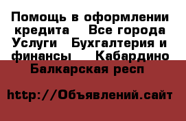 Помощь в оформлении кредита  - Все города Услуги » Бухгалтерия и финансы   . Кабардино-Балкарская респ.